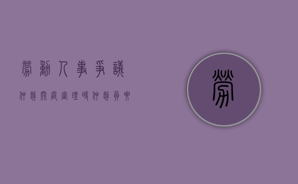 劳动人事争议仲裁开庭审理时仲裁员要怎样做（劳动仲裁开庭会输吗）