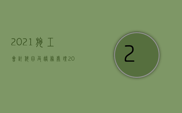 2021施工会计科目及账务处理（2022施工合同解除程序是什么）