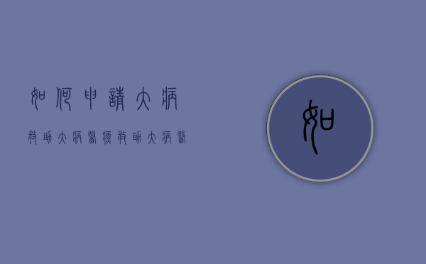 如何申请大病救助大病医疗救助（大病医疗事故求助如何申请,被拒绝救助怎么办）