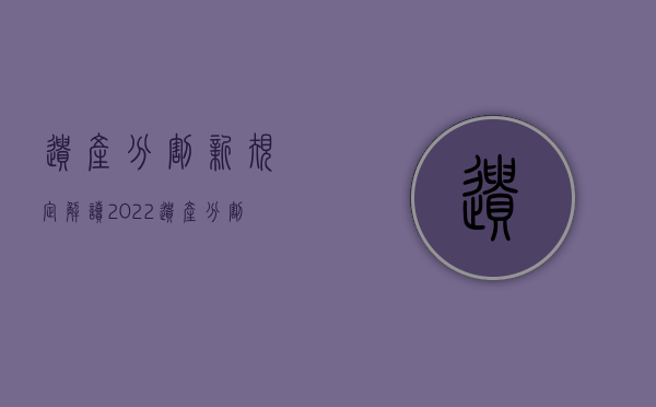 遗产分割新规定解读（2022遗产分割应遵循的原则有哪些规定）