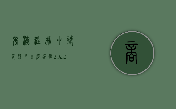 商标注册申请人类型怎么选择（2022商标申请人名称规定是什么）