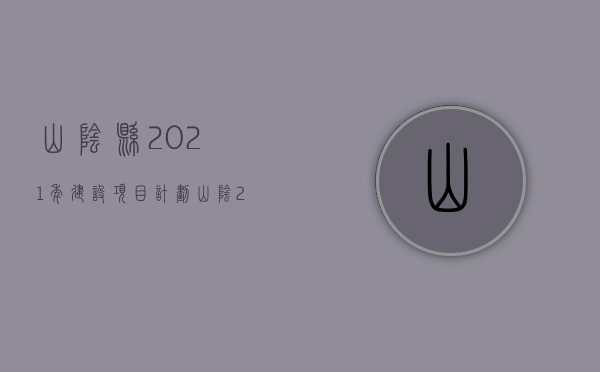 山阴县2021年建设项目计划（山阴2021年规划）