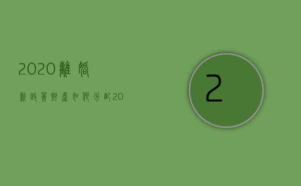 2020离婚新政策财产如何分配（2022再婚离婚财产分配法律是如何规定的）