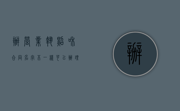 办营业执照和合同名字不一样可以办理吗（办理营业执照和合同名字不一样可以吗）