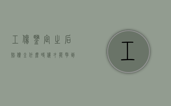 工伤鉴定之后赔偿金什么时候才能拿到（工伤鉴定做完以后赔偿要等多长时间）