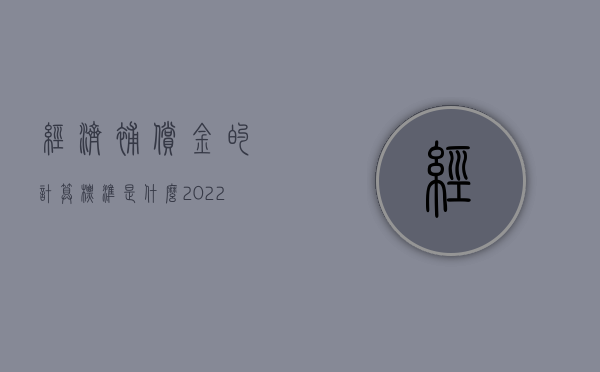 经济补偿金的计算标准是什么?（2022怎么计算经济补偿金的赔偿标准）