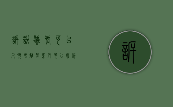 诉讼离婚可以反悔吗（离婚案件可以撤诉几次）