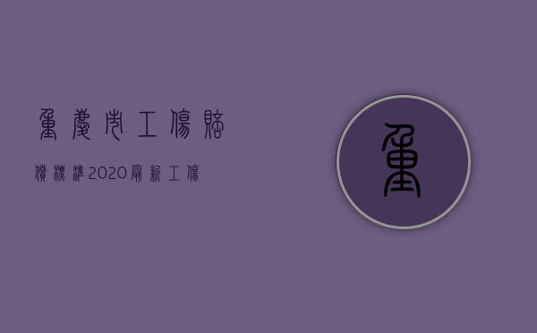 重庆市工伤赔偿标准2020最新工伤赔偿标准（2022重庆市工伤死亡赔偿标准是多少）