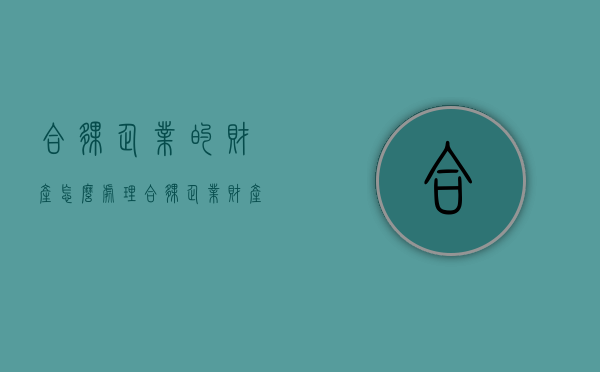 合伙企业的财产怎么处理（合伙企业财产的六个方面）