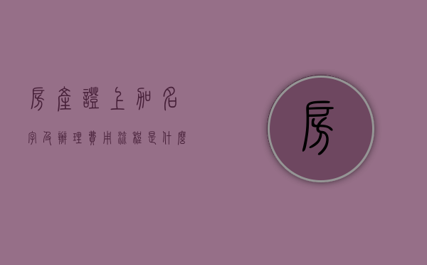 房产证上加名字及办理费用流程是什么（房产证上加名字需要什么手续和费用）