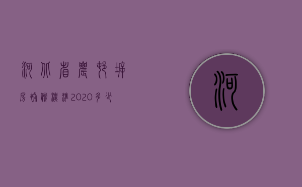 河北省农村拆房补偿标准2020多少钱一平方（2022棚改拆迁的补偿标准怎么计算）