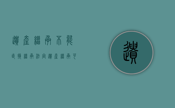 遗产继承不能直接继承（法定遗产继承可以适用一事不能二诉吗）