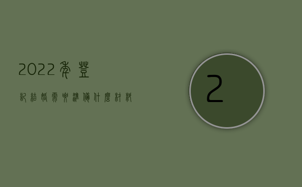 2022年登记结婚需要准备什么材料（2022申请结婚的条件和要求）