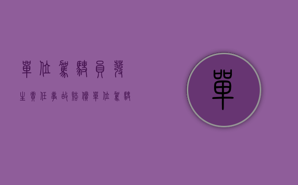 单位驾驶员发生责任事故赔偿（单位驾驶员发生交通事故受伤、死亡的，应当由谁承担损害赔偿责任？）