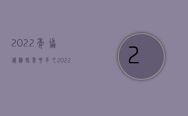 2022年协议离婚需要多久（2022如何向法院申请离婚）