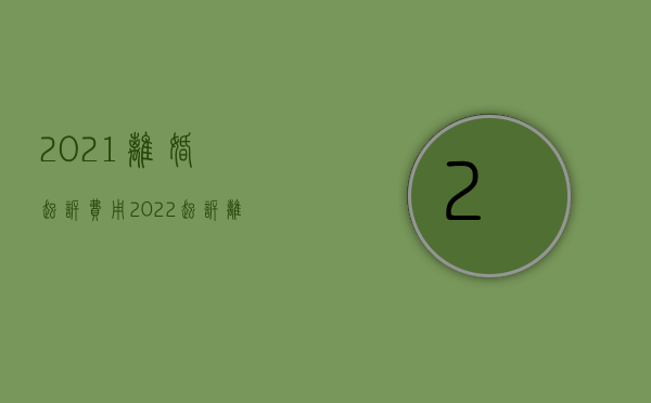 2021离婚起诉费用（2022起诉离婚花多少钱及起诉离婚的程序）