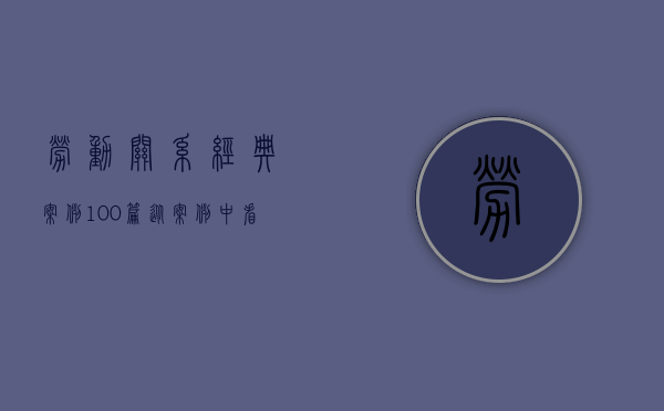 劳动关系经典案例100篇（从案例中看确认劳动关系的相关法律规定）