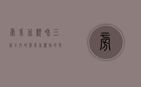 旁系血亲和三代以内的旁系血亲指的是什么意思（旁系以内三代血亲包括哪些）