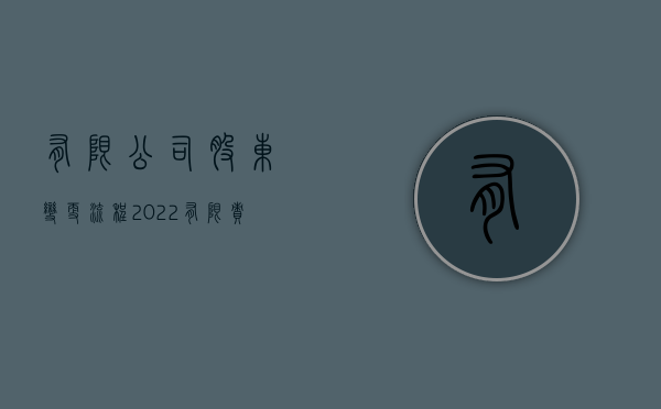 有限公司股东变更流程（2022有限责任公司变更登记流程是怎样的）