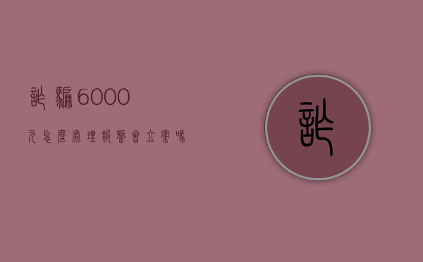 诈骗6000元怎么处理报警会立案吗（诈骗6000退还后能判多长时间）