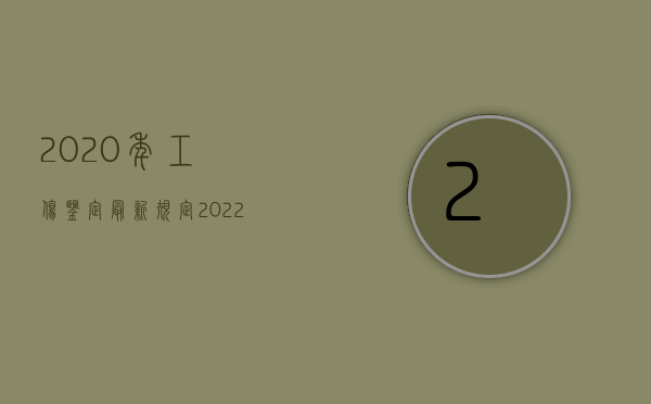 2020年工伤鉴定最新规定（2022需要做二次工伤鉴定的条件是什么）