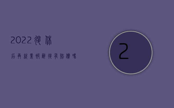 2022退休后再就业被辞退有赔偿吗江苏（2022退休后再就业被辞退有赔偿吗）