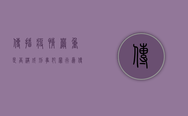 传播疫情严重是否构成刑事犯罪行为（传播疫情严重是否构成刑事犯罪）