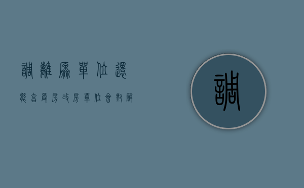 调离原单位还能享受房改房（单位会对辞职员工进行收房改房吗）