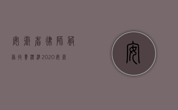 安徽省律师服务收费标准2020（安徽省律师服务收费标准(最新政府指导价)）