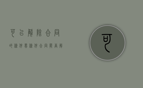 可以解除合同的条件（带条件合同能否解除）