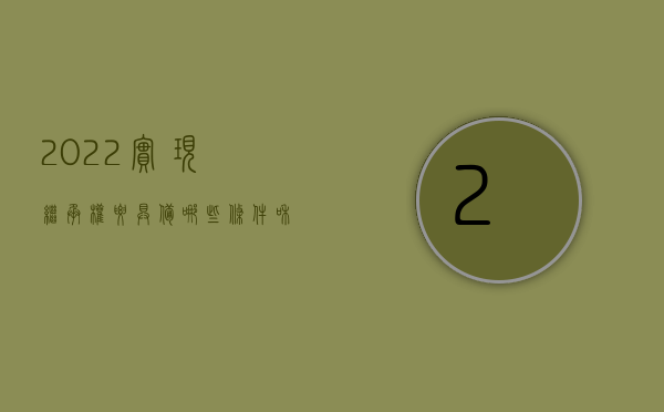 2022实现继承权要具备哪些条件和要求（2022实现继承权要具备哪些条件）