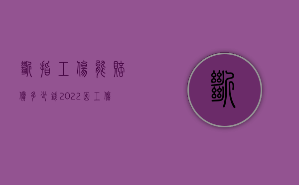 断指工伤能赔偿多少钱（2022因工伤断指赔偿多少钱）