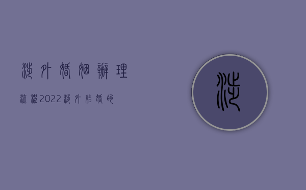 涉外婚姻办理流程（2022涉外结婚的条件、所需材料、程序及注意事项）