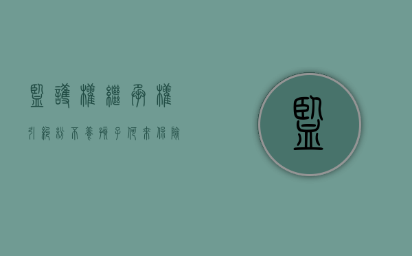 监护权、继承权引纠纷，不养孩子何来保险金？（监护人不养孩子不出钱不属于犯罪）