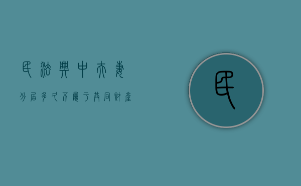 民法典中夫妻分居多久不属于共同财产（法律法规夫妻分居多久解除夫妻关系）