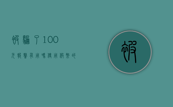 被骗了100元报警有用吗（使用假币的立案标准是什么）