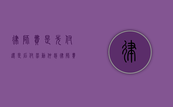 律师费是先付还是后付（劳动仲裁律师费是先付还是后付）