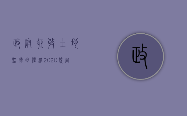 政府征收土地赔偿的标准2020规定最新（2022年土地征收补偿包含哪几项）