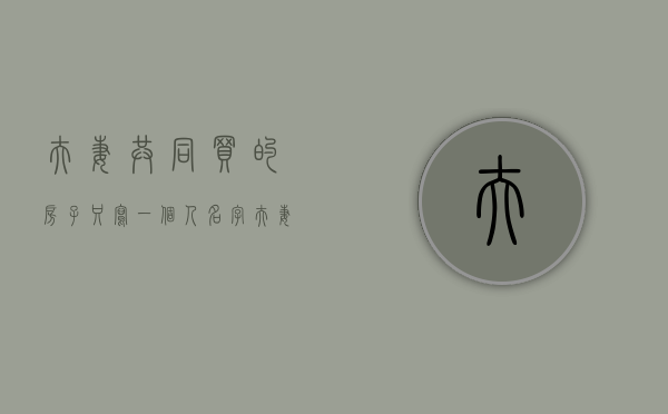 夫妻共同买的房子只写一个人名字（夫妻买房子只写一方名字的利弊）