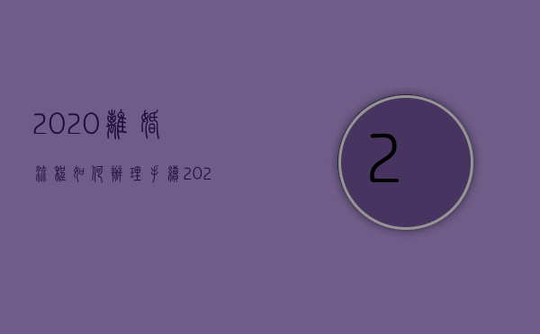 2020离婚流程如何办理手续（2022如果想离婚怎么办理手续）