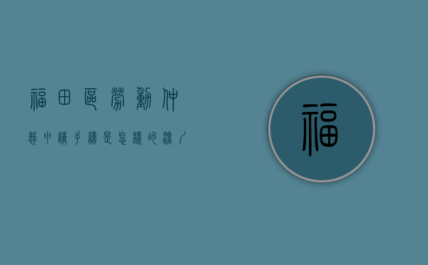 福田区劳动仲裁申请手续是怎样的？（深圳市福田区劳动仲裁电话号码）