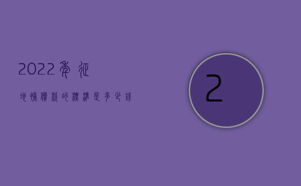 2022年征地补偿款的标准是多少钱（2022年征地补偿款的标准是多少）