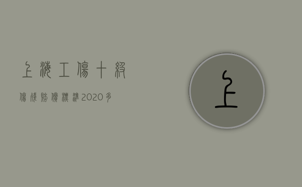 上海工伤十级伤残赔偿标准2020多少钱大概（2021年上海工伤十级赔偿标准）