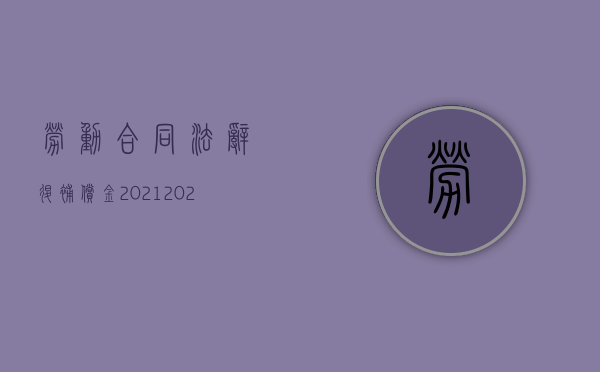 劳动合同法辞退补偿金2021（2022新劳动法关于离职赔偿金的规定）