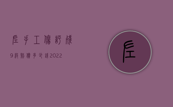 左手工伤评残9级赔偿多少钱（2022左手工伤伤残三级赔偿多少钱）