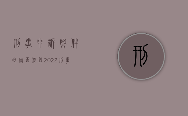 刑事申诉案件的审查期限（2022刑事案件申诉审理期限各自的标准是什么）