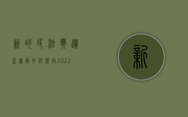 新的民法典遗产继承如何规定（2022遗产分割法院简易程序怎么办）