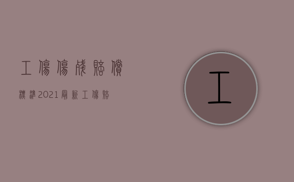 工伤伤残赔偿标准2021最新工伤赔偿标准（2022请律师办理工伤赔偿案件怎么资费）