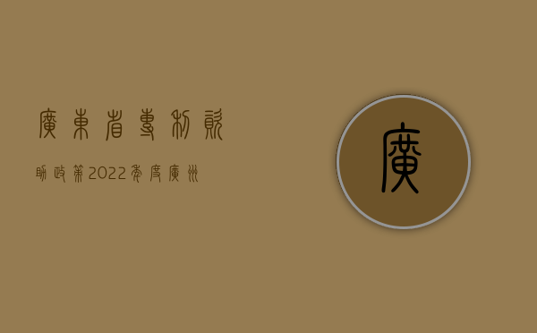 广东省专利资助政策（2022年度广州专利奖励政策是怎样的）