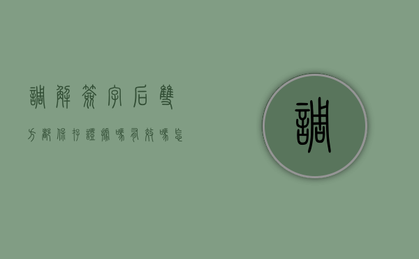 调解签字后双方都保存证据吗有效吗怎么办（调解签字后双方都保存证据吗）